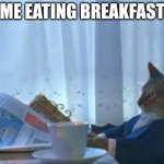 I Should Buy A Boat Cat | ME EATING BREAKFAST | image tagged in memes,i should buy a boat cat | made w/ Imgflip meme maker