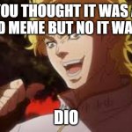 You thought it was (n) but it was me! DIO | YOU THOUGHT IT WAS A GOOD MEME BUT NO IT WAS ME; DIO | image tagged in you thought it was n but it was me dio | made w/ Imgflip meme maker