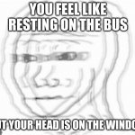 Glitch bro | YOU FEEL LIKE RESTING ON THE BUS; BUT YOUR HEAD IS ON THE WINDOW | image tagged in glitch bro | made w/ Imgflip meme maker