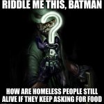Riddle me this | RIDDLE ME THIS, BATMAN; HOW ARE HOMELESS PEOPLE STILL ALIVE IF THEY KEEP ASKING FOR FOOD | image tagged in riddle me this | made w/ Imgflip meme maker