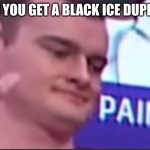Pain | WHEN YOU GET A BLACK ICE DUPLICATE | image tagged in pain just pain,gaming,funny,memes | made w/ Imgflip meme maker