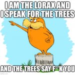 . | I AM THE LORAX AND I SPEAK FOR THE TREES; AND THE TREES SAY F**K YOU | image tagged in the lorax | made w/ Imgflip meme maker