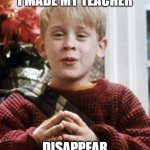 Kevin Home Alone | I MADE MY TEACHER; DISAPPEAR | image tagged in kevin home alone | made w/ Imgflip meme maker