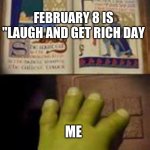 Like that's ever gonna happen | FEBRUARY 8 IS "LAUGH AND GET RICH DAY; ME | image tagged in like that's ever gonna happen | made w/ Imgflip meme maker