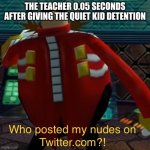 fr | THE TEACHER 0.05 SECONDS AFTER GIVING THE QUIET KID DETENTION | image tagged in who posted my nudes on twitter com,funny,funny memes,funny meme,school memes,middle school | made w/ Imgflip meme maker