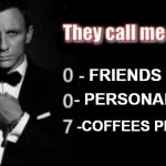 They call me 007 | - FRIENDS; - PERSONALITY; -COFFEES PER DAY | image tagged in they call me 007 | made w/ Imgflip meme maker