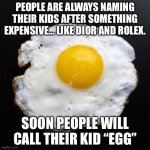EGGS R 2 EXPENSIVE RN | PEOPLE ARE ALWAYS NAMING THEIR KIDS AFTER SOMETHING EXPENSIVE… LIKE DIOR AND ROLEX. SOON PEOPLE WILL CALL THEIR KID “EGG” | image tagged in eggs | made w/ Imgflip meme maker