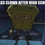class clown | CLASS CLOWN AFTER HIGH SCHOOL | image tagged in sad spongebob | made w/ Imgflip meme maker