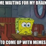 Hurry up brain. | ME WAITING FOR MY BRAIN; TO COME UP WITH MEMES | image tagged in spongebob waiting,memes | made w/ Imgflip meme maker