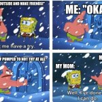 Nope :D | ME: "OKAY"; MY MOM: "GO OUTSIDE AND MAKE FRIENDS!"; ME:; *GETTING SELF PUMPED TO NOT TRY AT ALL*; MY MOM: | image tagged in let me have a try | made w/ Imgflip meme maker