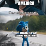 HOw again | AMERICA; JAPAN AFTER GETTING NUKED TWICE | image tagged in sonic how are you still alive,historical meme,history memes | made w/ Imgflip meme maker