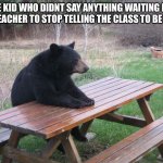 Patient Bear | THE KID WHO DIDNT SAY ANYTHING WAITING FOR THE TEACHER TO STOP TELLING THE CLASS TO BE QUIET | image tagged in patient bear,memes,waiting,class | made w/ Imgflip meme maker