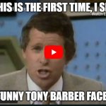The First Tony Barber Face Meme! | THIS IS THE FIRST TIME, I SEE; FUNNY TONY BARBER FACE! | image tagged in funny tony barber face | made w/ Imgflip meme maker