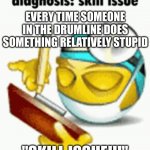 Diagnosis | EVERY TIME SOMEONE IN THE DRUMLINE DOES SOMETHING RELATIVELY STUPID; "SKILL ISSUE!!!" | image tagged in diagnosis | made w/ Imgflip meme maker