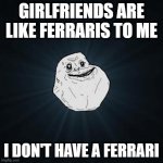 Forever Alone | GIRLFRIENDS ARE LIKE FERRARIS TO ME; I DON'T HAVE A FERRARI | image tagged in memes,forever alone,funny,girlfriend | made w/ Imgflip meme maker