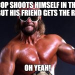 Macho Man Randy Savage | COP SHOOTS HIMSELF IN THE FOOT BUT HIS FRIEND GETS THE ROBBER; OH YEAH! | image tagged in macho man randy savage | made w/ Imgflip meme maker