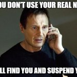 Liam Neeson Taken 2 | IF YOU DON'T USE YOUR REAL NAME; I WILL FIND YOU AND SUSPEND YOU! | image tagged in memes,liam neeson taken 2 | made w/ Imgflip meme maker