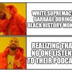 Just Drake No | WHITE SUPREMACY
GARBAGE DURING BLACK HISTORY MONTH; REALIZING THAT NO ONE LISTENS TO THEIR PODCAST | image tagged in drakeposting,black history month,podcasting | made w/ Imgflip meme maker