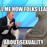 open ended question | TELL ME HOW FOLKS LEARN; ABOUT SEXUALITY | image tagged in putin talking to walrus | made w/ Imgflip meme maker