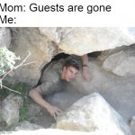Guests are gone! | Mom: Guests are gone
Me: | image tagged in coming out of hiding,memes,funny,relatable memes,so true memes,guests | made w/ Imgflip meme maker