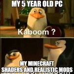 MODS ARE CHAOS | MY 5 YEAR OLD PC; MY MINECRAFT SHADERS AND REALISTIC MODS | image tagged in kaboom yes rico kaboom | made w/ Imgflip meme maker
