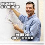 Sit down | 30 SECONDS INTO MY LESSON; NO ONE GOT OUT OF THEIR SEAT | image tagged in good guy teacher | made w/ Imgflip meme maker