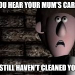 Bertha The True Story Meme | WHEN YOU HEAR YOUR MUM'S CAR PULL UP; AND YOU STILL HAVEN'T CLEANED YOUR ROOM | image tagged in a scene from bertha the true story | made w/ Imgflip meme maker