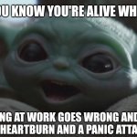Baby Yoda thrives on stress | YOU KNOW YOU'RE ALIVE WHEN; EVERYTHING AT WORK GOES WRONG AND FEEL LIKE YOU'RE HAVING HEARTBURN AND A PANIC ATTACK ALL AT ONCE. | image tagged in happy baby yoda | made w/ Imgflip meme maker