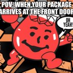 Kool Aid Man | POV: WHEN YOUR PACKAGE ARRIVES AT THE FRONT DOOR | image tagged in kool aid man | made w/ Imgflip meme maker
