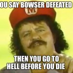 You Go To Hell Before You Die | IF YOU SAY BOWSER DEFEATED ME; THEN YOU GO TO HELL BEFORE YOU DIE | image tagged in you go to hell before you die | made w/ Imgflip meme maker