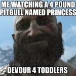 hehe | ME WATCHING A 4 POUND PITBULL NAMED PRINCESS; DEVOUR 4 TODDLERS | image tagged in kratos | made w/ Imgflip meme maker