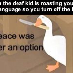 Savage… | When the deaf kid is roasting you with sign language so you turn off the lights: | image tagged in untitled goose peace was never an option | made w/ Imgflip meme maker
