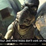 Your Jedi mind tricks don’t work on me