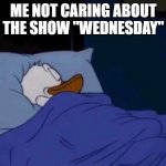 Me not caring about wednesday | ME NOT CARING ABOUT THE SHOW "WEDNESDAY" | image tagged in sleeping donald duck | made w/ Imgflip meme maker