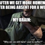Why are we still here? Just to suffer? | ME: AFTER WE GET MORE HOMEWORK AFTER BEING ABSENT FOR A WEEK. MY BRAIN: | image tagged in why are we still here just to suffer | made w/ Imgflip meme maker