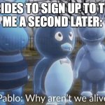 and i o- | ME: DECIDES TO SIGN UP TO TWITTER
ME A SECOND LATER: | image tagged in pablo why aren't we alive,twitter | made w/ Imgflip meme maker