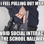 Literally every day | HOW I FEEL PULLING OUT MY PHONE; TO AVOID SOCIAL INTERACTION IN THE SCHOOL HALLWAYS | image tagged in cop gun drawn | made w/ Imgflip meme maker