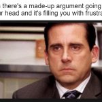 Ever had this? | When there's a made-up argument going on in your head and it's filling you with frustration. | image tagged in irritated,anger,frustration,frustrated,argument,thoughts | made w/ Imgflip meme maker