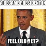 I certainly feel old | OBAMA BECAME PRESIDENT IN 2009; FEEL OLD YET? | image tagged in barrack obama | made w/ Imgflip meme maker