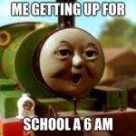 Thomas and Friends Percy Face | ME GETTING UP FOR; SCHOOL A 6 AM | image tagged in thomas and friends percy face | made w/ Imgflip meme maker