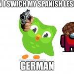 Doulingo | ME WHEN I SWICH MY SPANISH LESONS WITH; GERMAN | image tagged in doulingo | made w/ Imgflip meme maker