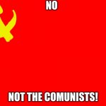 nooooooo!!! | NO; NOT THE COMUNISTS! | image tagged in red background | made w/ Imgflip meme maker