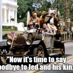 Goodbye | "Now it's time to say goodbye to Jed and his kin..." | image tagged in beverly hillbillies | made w/ Imgflip meme maker