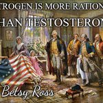 Estrogen vs Testosterone | ESTROGEN IS MORE RATIONAL; THAN TESTOSTERONE; -Betsy Ross | image tagged in betsy ross presenting the first american flag to general george,estrogen,testosterone,rational,flag | made w/ Imgflip meme maker