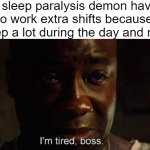 Doing such a good job scaring me. I have to give him a raise | My sleep paralysis demon having to work extra shifts because I sleep a lot during the day and night: | image tagged in i'm tired boss,sleep paralysis | made w/ Imgflip meme maker