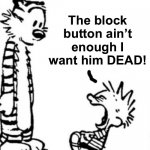 the block button aint enough i want him dead
