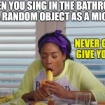 Who did this when they were young | WHEN YOU SING IN THE BATHROOM AND USE A RANDOM OBJECT AS A MICROPHONE; NEVER GONNA GIVE YOU UP! | image tagged in swallowed to many kids so everything she say is childish | made w/ Imgflip meme maker