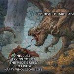 I have called my doctors office twelve times in a week and a half | THE HEALTHCARE SYSTEM; ME, JUST TRYING TO GET THE MEDS I NEED TO LIVE A HAPPY WHOLESOME LIFE | image tagged in man fighting dragon,calling doctors calling pharmacy calling insurance,will it ever end | made w/ Imgflip meme maker