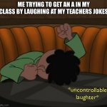 Uncontrollable laughter | ME TRYING TO GET AN A IN MY CLASS BY LAUGHING AT MY TEACHERS JOKES | image tagged in uncontrollable laughter | made w/ Imgflip meme maker