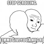 Hug | STOP SCROLLING. LEMME GIVE YOU A HUG RQ | image tagged in memes,i know that feel bro,fresh memes | made w/ Imgflip meme maker